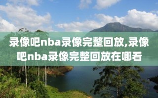 录像吧nba录像完整回放,录像吧nba录像完整回放在哪看