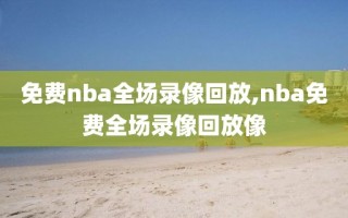 免费nba全场录像回放,nba免费全场录像回放像