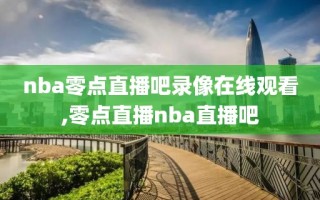 nba零点直播吧录像在线观看,零点直播nba直播吧