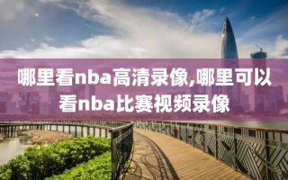 哪里看nba高清录像,哪里可以看nba比赛视频录像