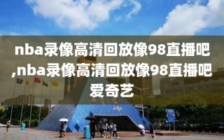 nba录像高清回放像98直播吧,nba录像高清回放像98直播吧爱奇艺