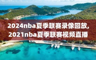 2024nba夏季联赛录像回放,2021nba夏季联赛视频直播