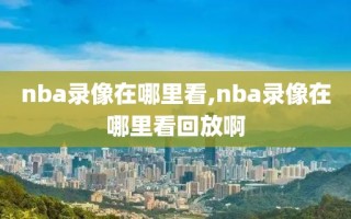 nba录像在哪里看,nba录像在哪里看回放啊