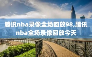 腾讯nba录像全场回放98,腾讯nba全场录像回放今天