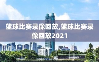 篮球比赛录像回放,篮球比赛录像回放2021