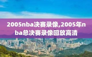 2005nba决赛录像,2005年nba总决赛录像回放高清