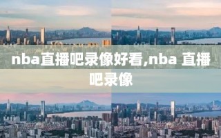 nba直播吧录像好看,nba 直播吧录像