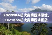 2022NBA总决赛第四场录像,2021nba总决赛第四场回放