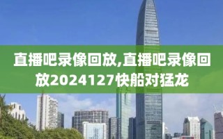 直播吧录像回放,直播吧录像回放2024127快船对猛龙