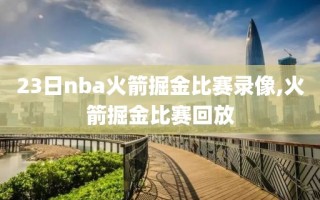 23日nba火箭掘金比赛录像,火箭掘金比赛回放