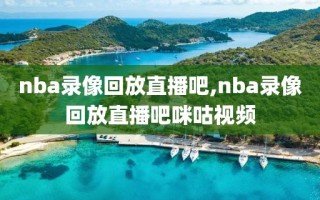 nba录像回放直播吧,nba录像回放直播吧咪咕视频