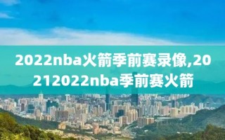 2022nba火箭季前赛录像,20212022nba季前赛火箭