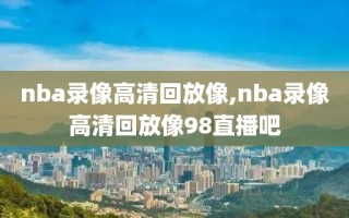 nba录像高清回放像,nba录像高清回放像98直播吧