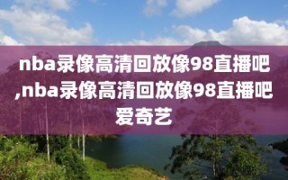 nba录像高清回放像98直播吧,nba录像高清回放像98直播吧爱奇艺