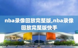 nba录像回放完整版,nba录像回放完整版快手