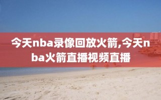 今天nba录像回放火箭,今天nba火箭直播视频直播