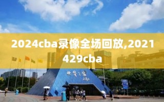 2024cba录像全场回放,2021429cba