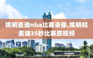 姚明麦迪nba比赛录像,姚明和麦迪35秒比赛原视频