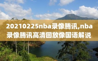 20210225nba录像腾讯,nba录像腾讯高清回放像国语解说