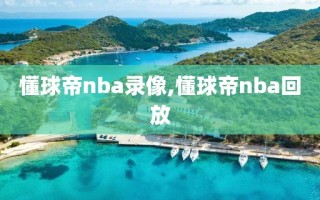 懂球帝nba录像,懂球帝nba回放