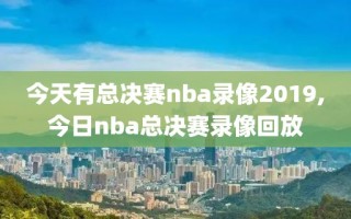 今天有总决赛nba录像2019,今日nba总决赛录像回放