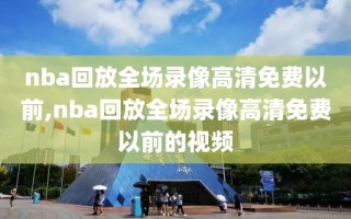 nba回放全场录像高清免费以前,nba回放全场录像高清免费以前的视频