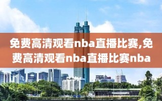 免费高清观看nba直播比赛,免费高清观看nba直播比赛nba