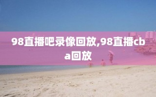 98直播吧录像回放,98直播cba回放