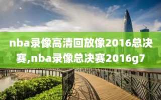 nba录像高清回放像2016总决赛,nba录像总决赛2016g7