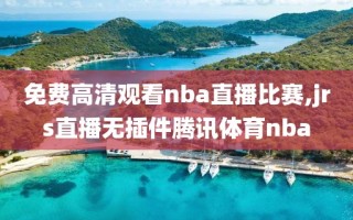 免费高清观看nba直播比赛,jrs直播无插件腾讯体育nba