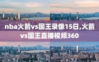 nba火箭vs国王录像15日,火箭vs国王直播视频360