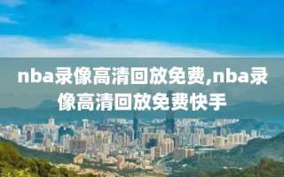 nba录像高清回放免费,nba录像高清回放免费快手