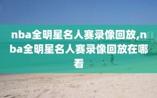 nba全明星名人赛录像回放,nba全明星名人赛录像回放在哪看