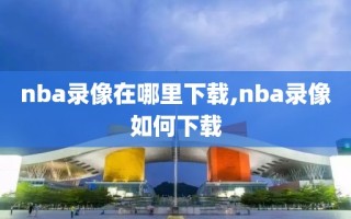 nba录像在哪里下载,nba录像如何下载