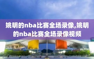 姚明的nba比赛全场录像,姚明的nba比赛全场录像视频