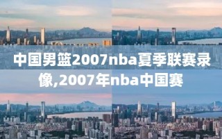 中国男篮2007nba夏季联赛录像,2007年nba中国赛