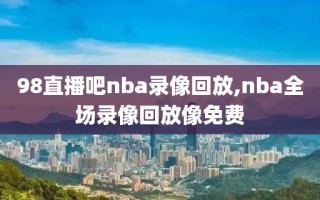 98直播吧nba录像回放,nba全场录像回放像免费