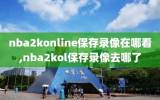 nba2konline保存录像在哪看,nba2kol保存录像去哪了