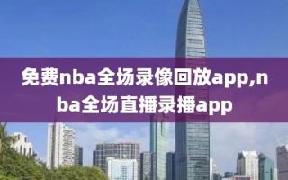 免费nba全场录像回放app,nba全场直播录播app