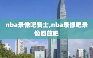 nba录像吧骑士,nba录像吧录像回放吧