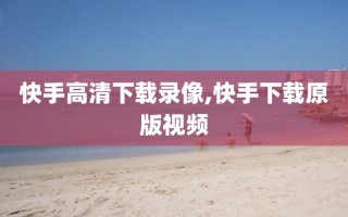 快手高清下载录像,快手下载原版视频