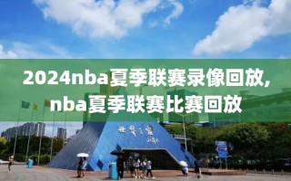 2024nba夏季联赛录像回放,nba夏季联赛比赛回放