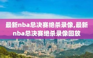 最新nba总决赛绝杀录像,最新nba总决赛绝杀录像回放