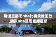 腾讯直播吧nba比赛录像回放,腾讯nba现场直播视频