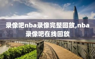 录像吧nba录像完整回放,nba录像吧在线回放