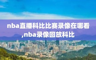 nba直播科比比赛录像在哪看,nba录像回放科比