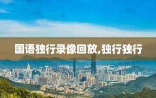 国语独行录像回放,独行独行