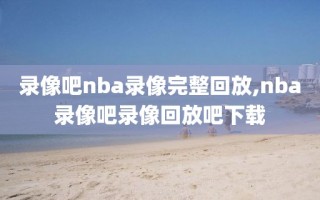 录像吧nba录像完整回放,nba录像吧录像回放吧下载