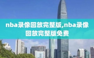 nba录像回放完整版,nba录像回放完整版免费