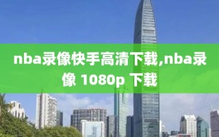 nba录像快手高清下载,nba录像 1080p 下载